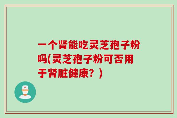 一个肾能吃灵芝孢子粉吗(灵芝孢子粉可否用于肾脏健康？)
