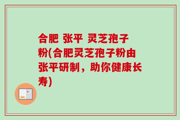 合肥 张平 灵芝孢子粉(合肥灵芝孢子粉由张平研制，助你健康长寿)