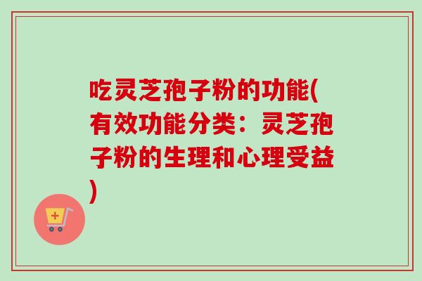 吃灵芝孢子粉的功能(有效功能分类：灵芝孢子粉的生理和心理受益)