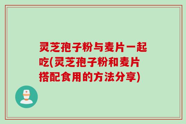 灵芝孢子粉与麦片一起吃(灵芝孢子粉和麦片搭配食用的方法分享) 灵芝孢子粉与麦片一起吃(灵芝孢子粉和麦片搭配食用的方法分享)