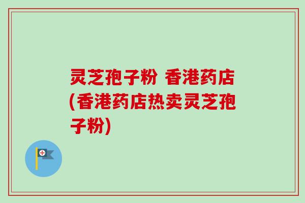 灵芝孢子粉 香港药店(香港药店热卖灵芝孢子粉)