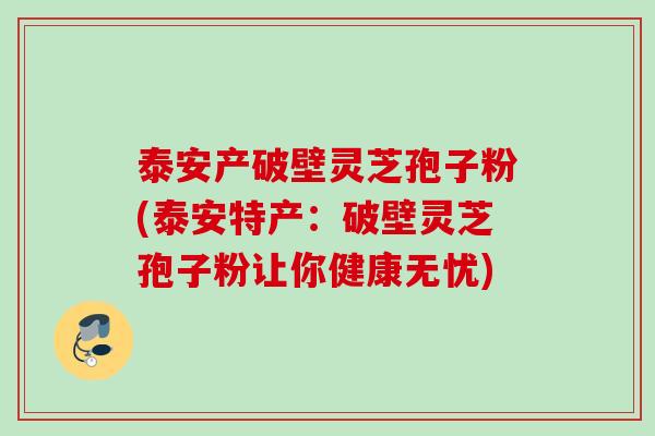 泰安产破壁灵芝孢子粉(泰安特产：破壁灵芝孢子粉让你健康无忧)