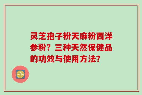 灵芝孢子粉天麻粉西洋参粉？三种天然保健品的功效与使用方法？