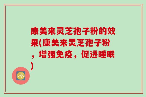 康美来灵芝孢子粉的效果(康美来灵芝孢子粉，增强免疫，促进睡眠)