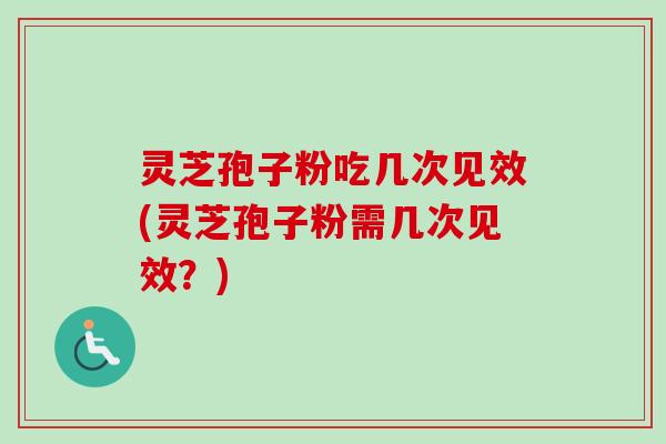 灵芝孢子粉吃几次见效(灵芝孢子粉需几次见效？)