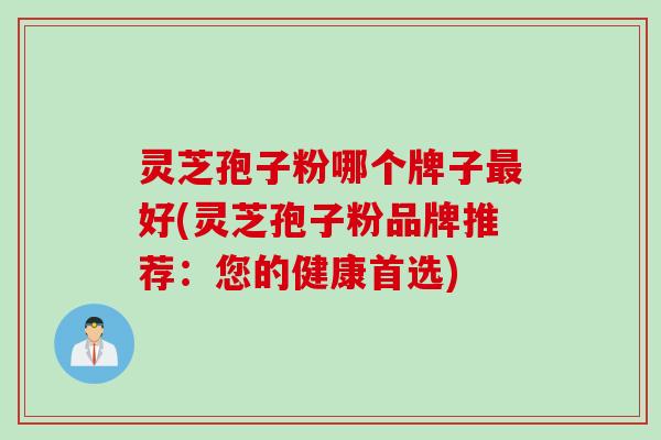灵芝孢子粉哪个牌子最好(灵芝孢子粉品牌推荐：您的健康首选)