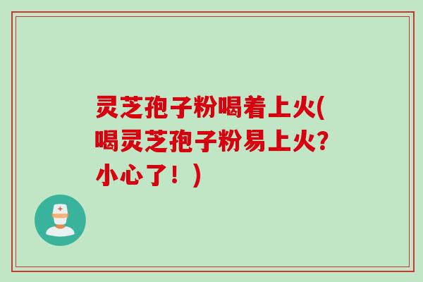 灵芝孢子粉喝着上火(喝灵芝孢子粉易上火？小心了！)