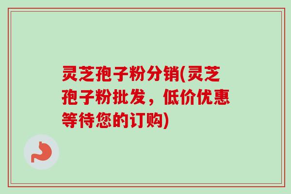 灵芝孢子粉分销(灵芝孢子粉批发，低价优惠等待您的订购)