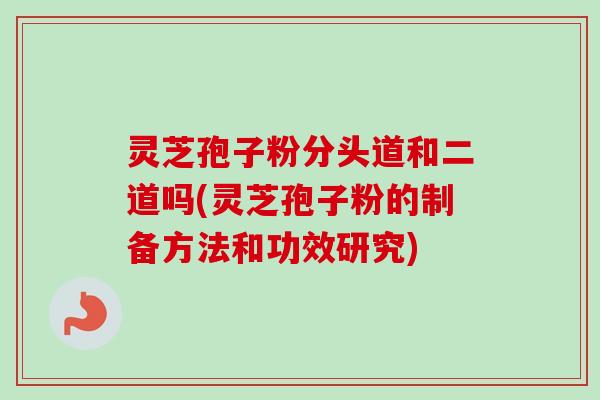 灵芝孢子粉分头道和二道吗(灵芝孢子粉的制备方法和功效研究)
