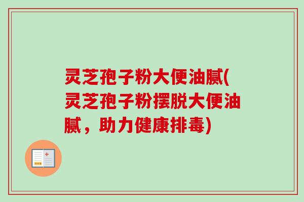 灵芝孢子粉大便油腻(灵芝孢子粉摆脱大便油腻，助力健康排毒)