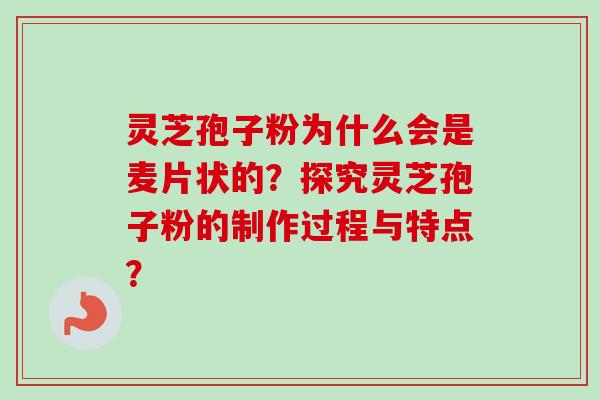 灵芝孢子粉为什么会是麦片状的？探究灵芝孢子粉的制作过程与特点？