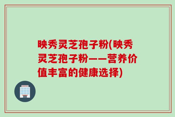 映秀灵芝孢子粉(映秀灵芝孢子粉——营养价值丰富的健康选择)