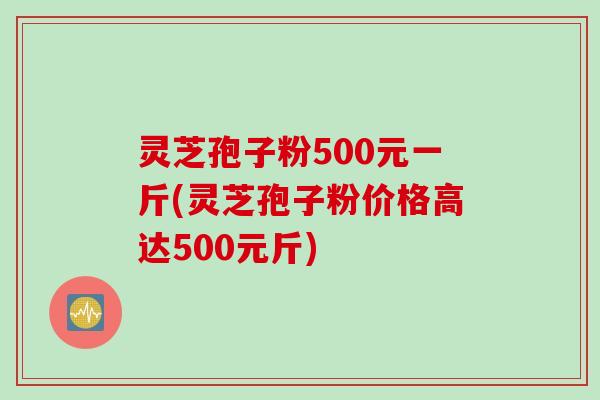 灵芝孢子粉500元一斤(灵芝孢子粉价格高达500元斤)