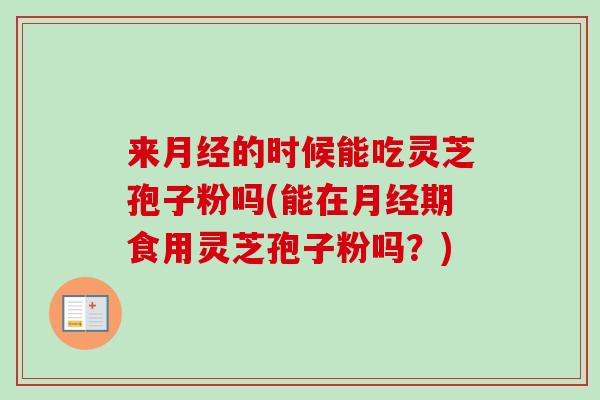 来月经的时候能吃灵芝孢子粉吗(能在月经期食用灵芝孢子粉吗？)
