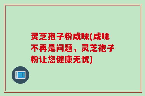 灵芝孢子粉咸味(咸味不再是问题，灵芝孢子粉让您健康无忧)
