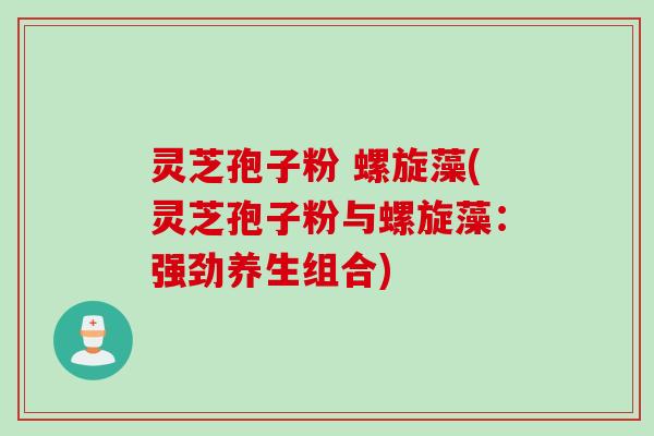 灵芝孢子粉 螺旋藻(灵芝孢子粉与螺旋藻：强劲养生组合)