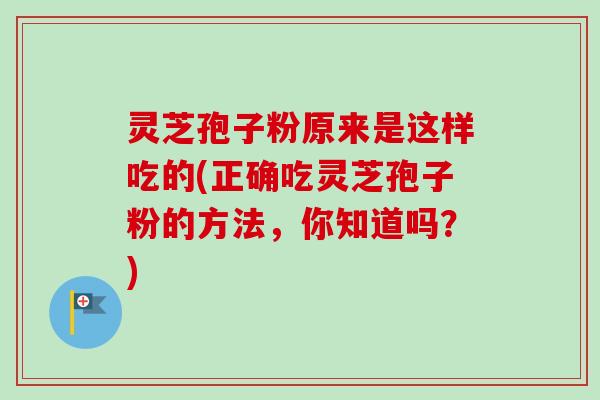 灵芝孢子粉原来是这样吃的(正确吃灵芝孢子粉的方法，你知道吗？)