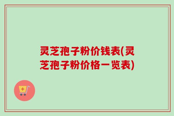 灵芝孢子粉价钱表(灵芝孢子粉价格一览表) 灵芝孢子粉价钱表(灵芝孢子粉价格一览表)