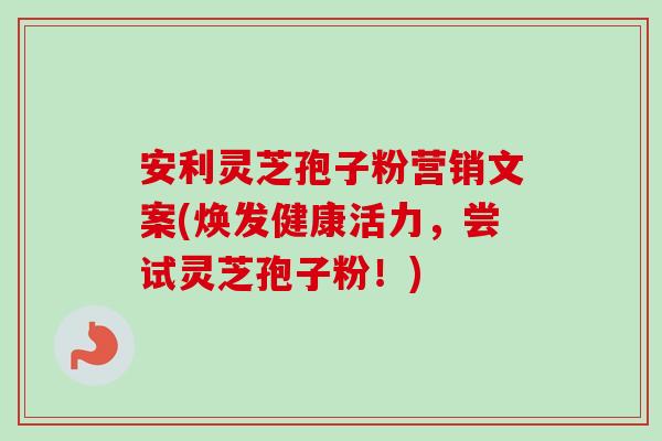 安利灵芝孢子粉营销文案(焕发健康活力，尝试灵芝孢子粉！)