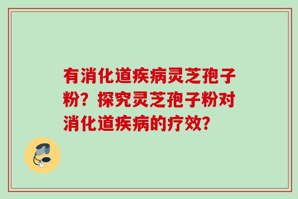 有消化道灵芝孢子粉?探究灵芝孢子粉对消化道的疗效? 有消化道灵芝孢子粉?探究灵芝孢子粉对消化道的疗效?