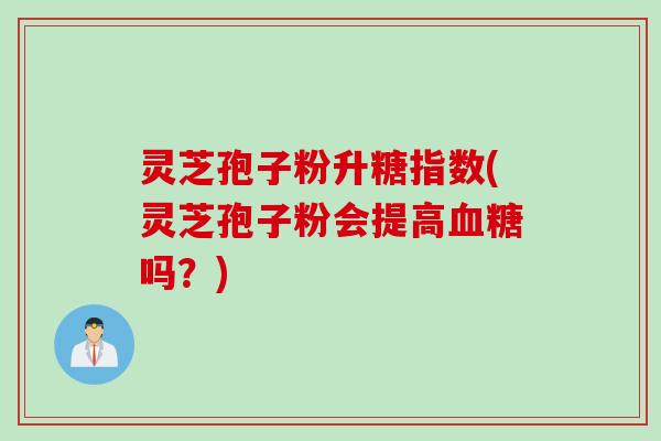 灵芝孢子粉升糖指数(灵芝孢子粉会提高血糖吗？)