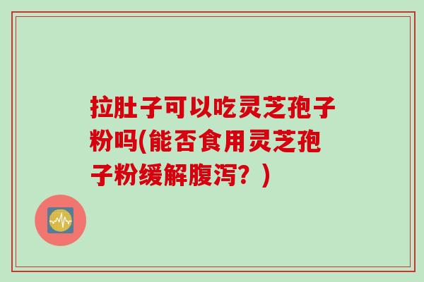 拉肚子可以吃灵芝孢子粉吗(能否食用灵芝孢子粉缓解腹泻？)