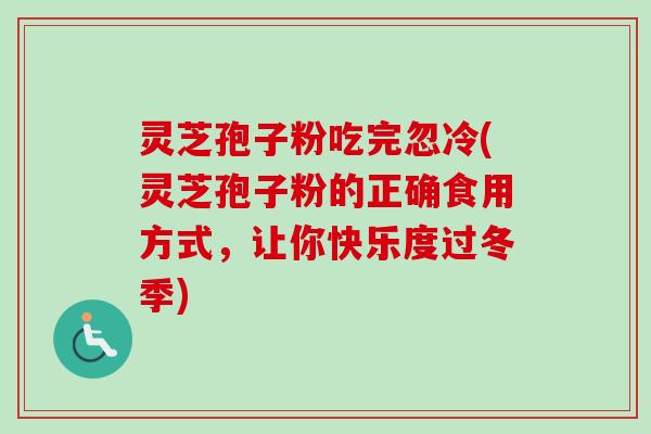 灵芝孢子粉吃完忽冷(灵芝孢子粉的正确食用方式，让你快乐度过冬季)