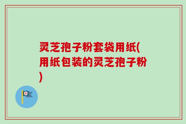 灵芝孢子粉套袋用纸(用纸包装的灵芝孢子粉)