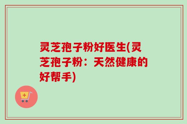 灵芝孢子粉好医生(灵芝孢子粉:天然健康的好帮手) 灵芝孢子粉好医生(灵芝孢子粉:天然健康的好帮手)