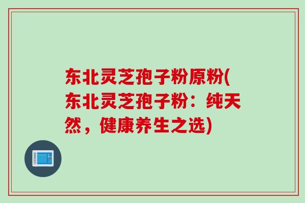 东北灵芝孢子粉原粉(东北灵芝孢子粉：纯天然，健康养生之选)
