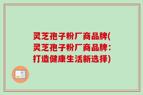 灵芝孢子粉厂商品牌(灵芝孢子粉厂商品牌：打造健康生活新选择)