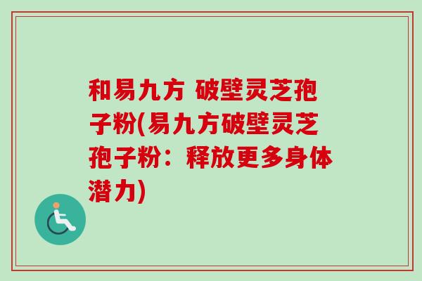 和易九方 破壁灵芝孢子粉(易九方破壁灵芝孢子粉：释放更多身体潜力)