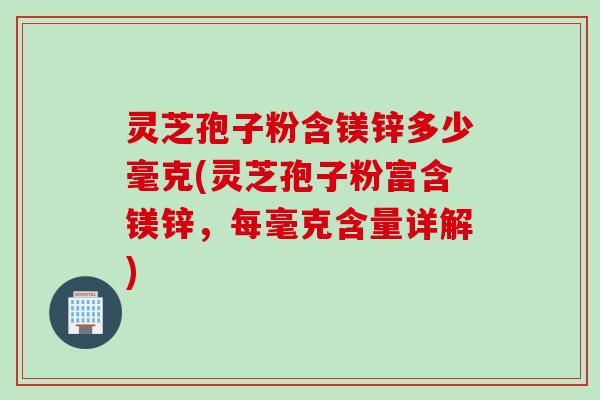 灵芝孢子粉含镁锌多少毫克(灵芝孢子粉富含镁锌,每毫克含量详解) 灵芝孢子粉含镁锌多少毫克(灵芝孢子粉富含镁锌,每毫克含量详解)