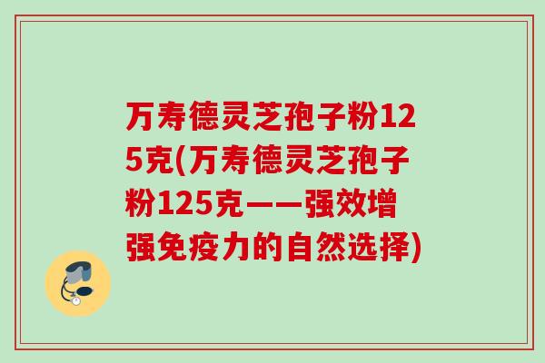 万寿德灵芝孢子粉125克(万寿德灵芝孢子粉125克——强效增强免疫力的自然选择)