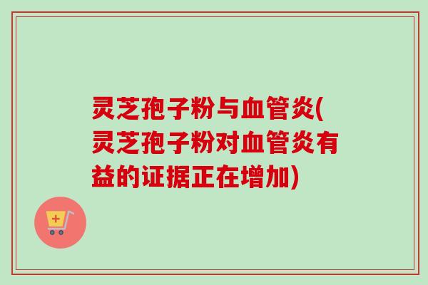 灵芝孢子粉与血管炎(灵芝孢子粉对血管炎有益的证据正在增加)
