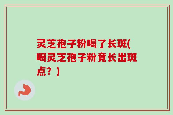 灵芝孢子粉喝了长斑(喝灵芝孢子粉竟长出斑点？)