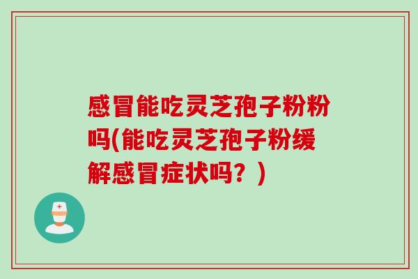 感冒能吃灵芝孢子粉粉吗(能吃灵芝孢子粉缓解感冒症状吗？)