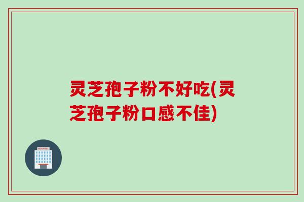 灵芝孢子粉不好吃(灵芝孢子粉口感不佳)