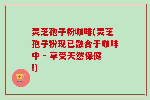 灵芝孢子粉咖啡(灵芝孢子粉现已融合于咖啡中 - 享受天然保健!)