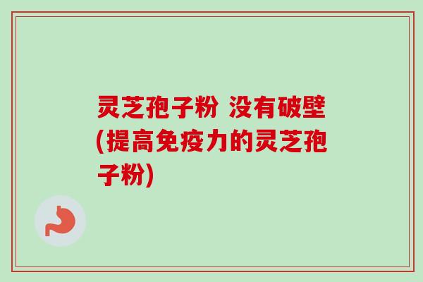 灵芝孢子粉 没有破壁(提高免疫力的灵芝孢子粉)