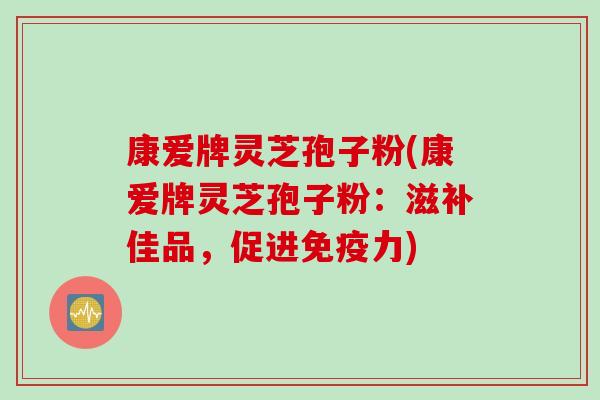 康爱牌灵芝孢子粉(康爱牌灵芝孢子粉：滋补佳品，促进免疫力)