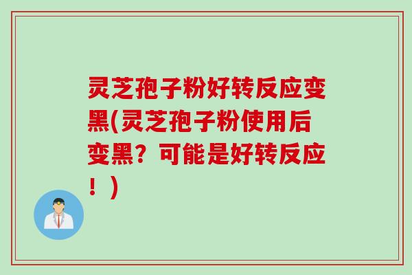 灵芝孢子粉好转反应变黑(灵芝孢子粉使用后变黑？可能是好转反应！)