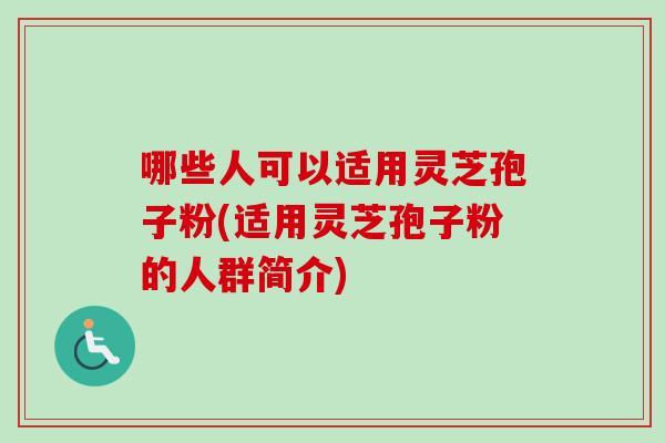 哪些人可以适用灵芝孢子粉(适用灵芝孢子粉的人群简介)