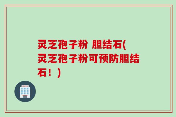 灵芝孢子粉 胆结石(灵芝孢子粉可预防胆结石！)