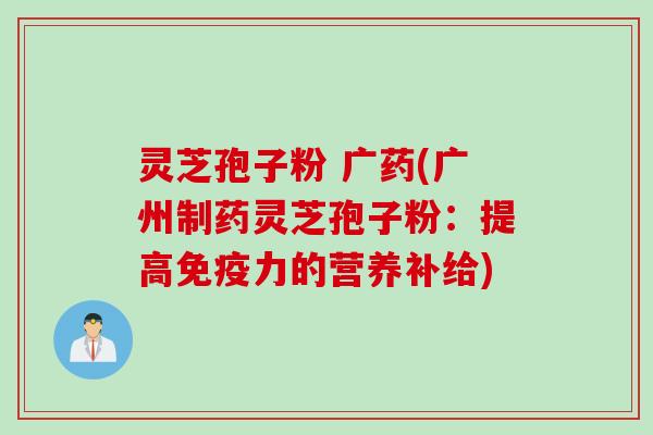 灵芝孢子粉 广药(广州制药灵芝孢子粉：提高免疫力的营养补给)