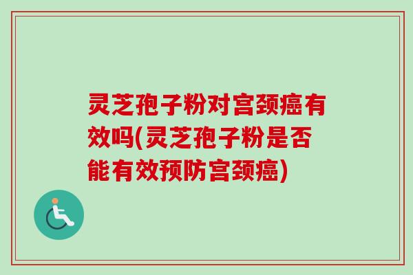 灵芝孢子粉对宫颈癌有效吗(灵芝孢子粉是否能有效预防宫颈癌)