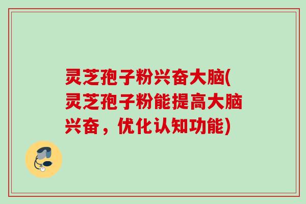 灵芝孢子粉兴奋大脑(灵芝孢子粉能提高大脑兴奋，优化认知功能)