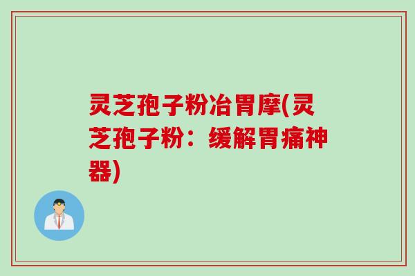 灵芝孢子粉冶胃摩(灵芝孢子粉：缓解胃痛神器)