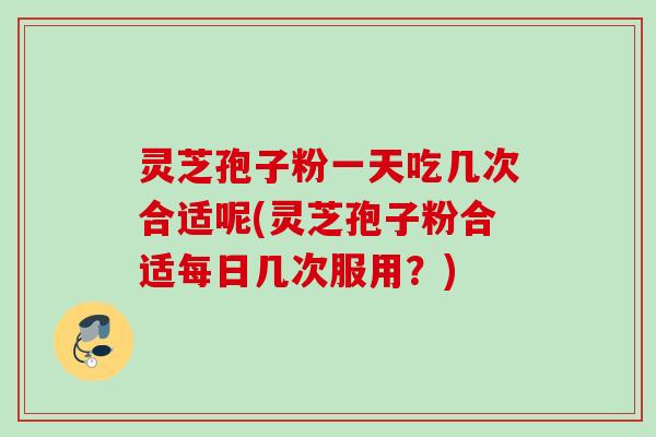 灵芝孢子粉一天吃几次合适呢(灵芝孢子粉合适每日几次服用？)