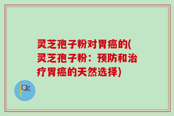 灵芝孢子粉对胃癌的(灵芝孢子粉：预防和治疗胃癌的天然选择)